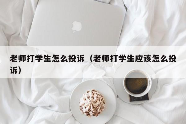 老师打学生怎么投诉（老师打学生应该怎么投诉）